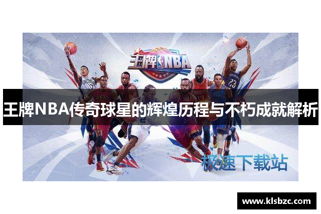 王牌NBA传奇球星的辉煌历程与不朽成就解析